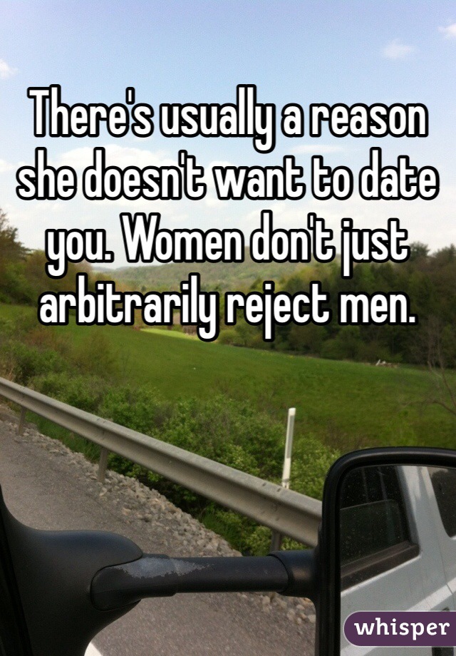 There's usually a reason she doesn't want to date you. Women don't just arbitrarily reject men.  