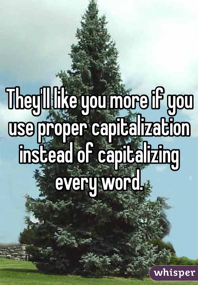 They'll like you more if you use proper capitalization instead of capitalizing every word. 