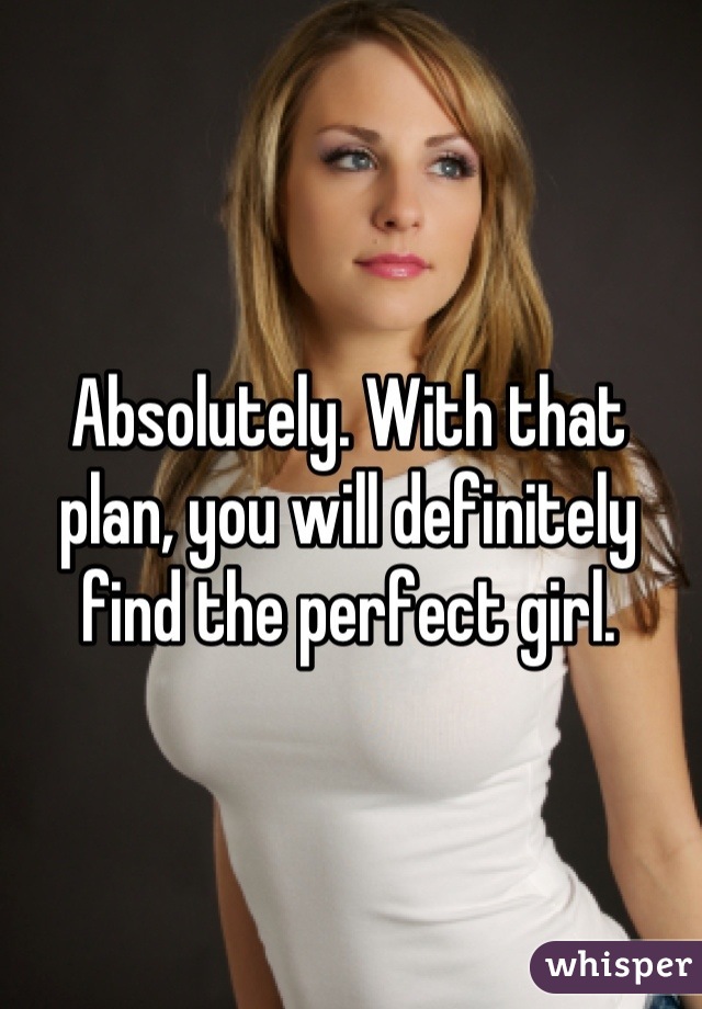 Absolutely. With that plan, you will definitely find the perfect girl.