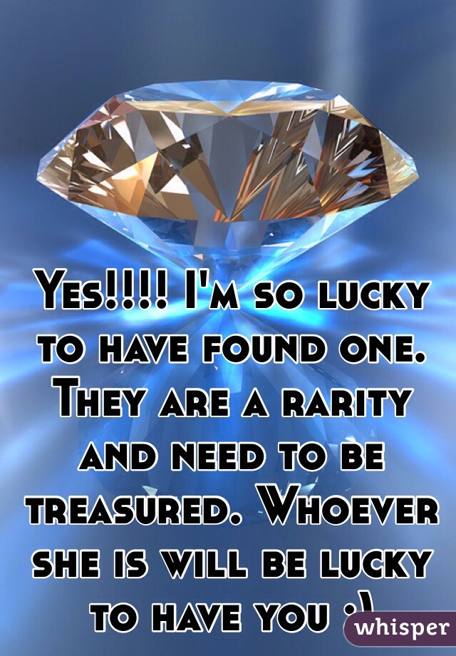 Yes!!!! I'm so lucky to have found one. They are a rarity and need to be treasured. Whoever she is will be lucky to have you :) 