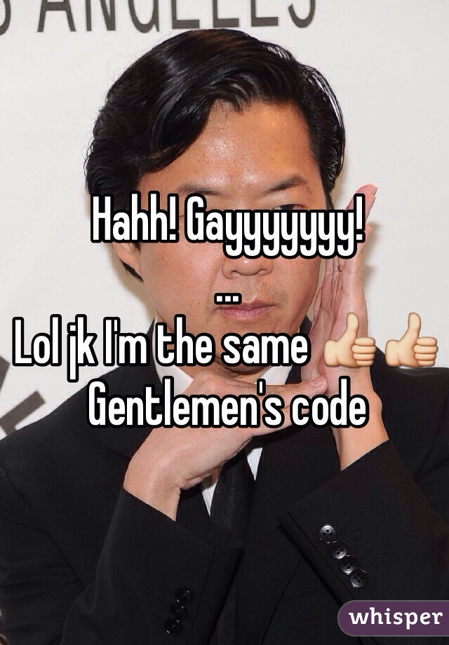 Hahh! Gayyyyyyy!
... 
Lol jk I'm the same 👍👍
Gentlemen's code