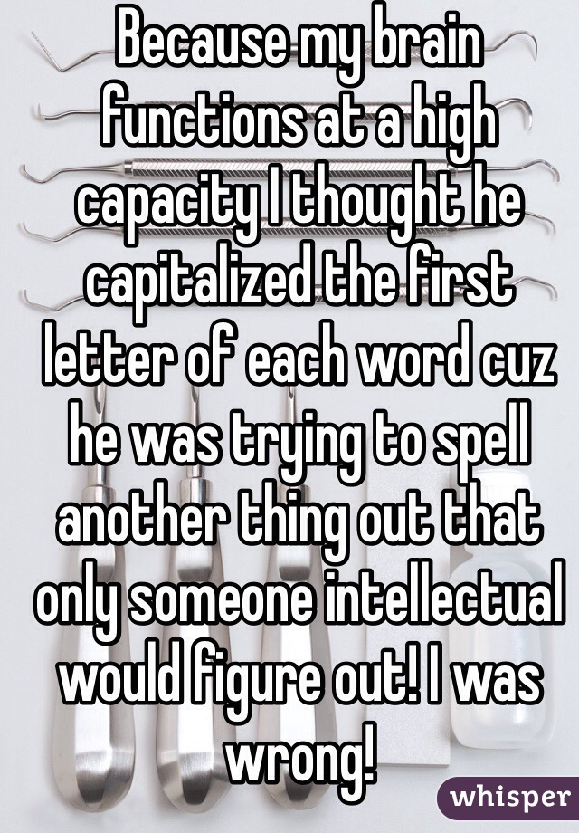 Because my brain functions at a high capacity I thought he capitalized the first letter of each word cuz he was trying to spell another thing out that only someone intellectual would figure out! I was wrong! 