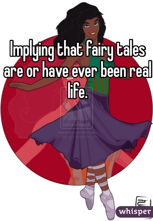 Implying that fairy tales are or have ever been real life.