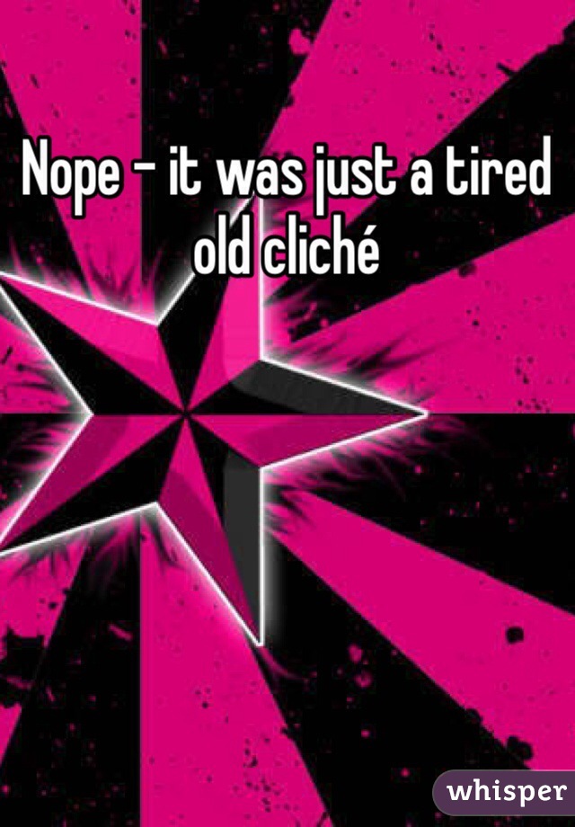 Nope - it was just a tired old cliché