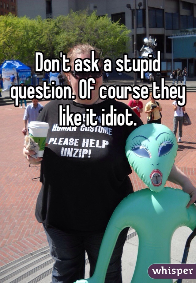 Don't ask a stupid question. Of course they like it idiot. 