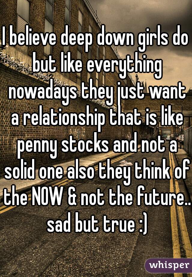 I believe deep down girls do but like everything nowadays they just want a relationship that is like penny stocks and not a solid one also they think of the NOW & not the future.. sad but true :)