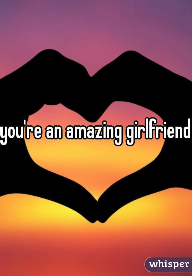 you're an amazing girlfriend