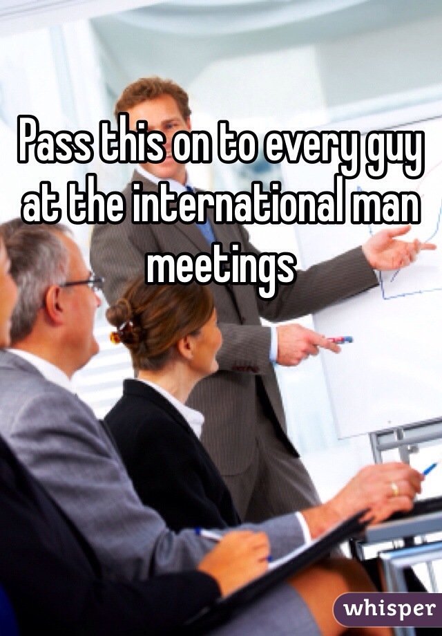 Pass this on to every guy at the international man meetings