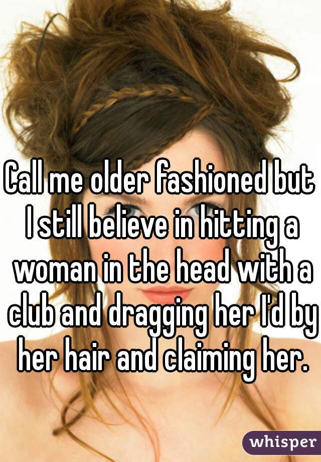 Call me older fashioned but I still believe in hitting a woman in the head with a club and dragging her I'd by her hair and claiming her.