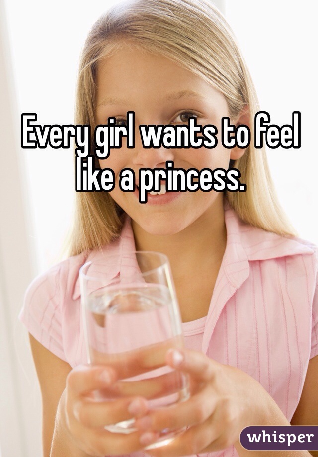 Every girl wants to feel like a princess. 