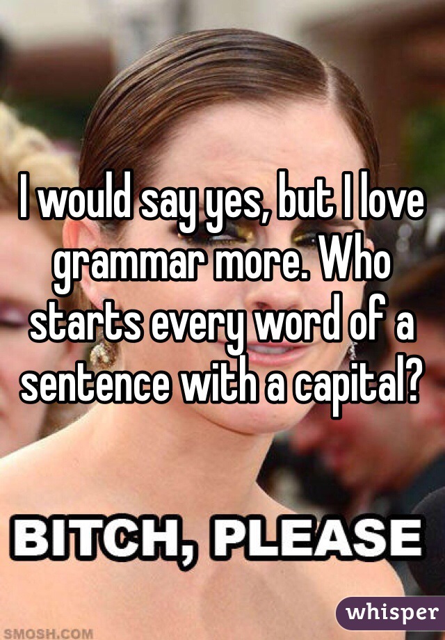 I would say yes, but I love grammar more. Who starts every word of a sentence with a capital? 