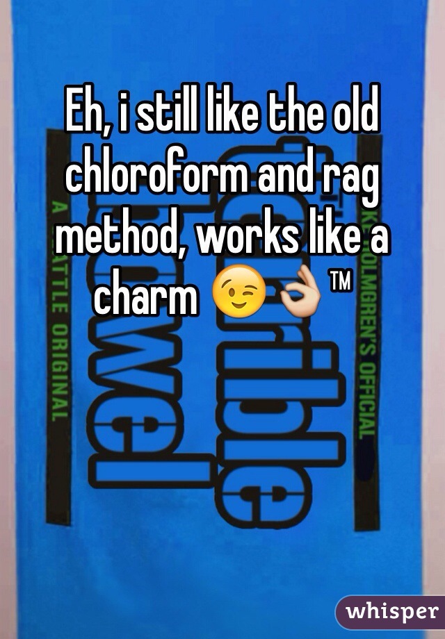 Eh, i still like the old chloroform and rag method, works like a charm 😉👌™