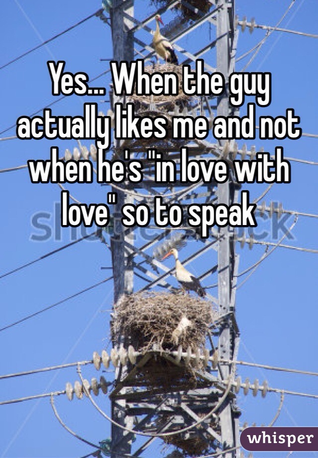 Yes... When the guy actually likes me and not when he's "in love with love" so to speak 