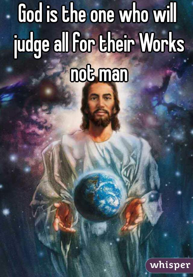 God is the one who will judge all for their Works not man