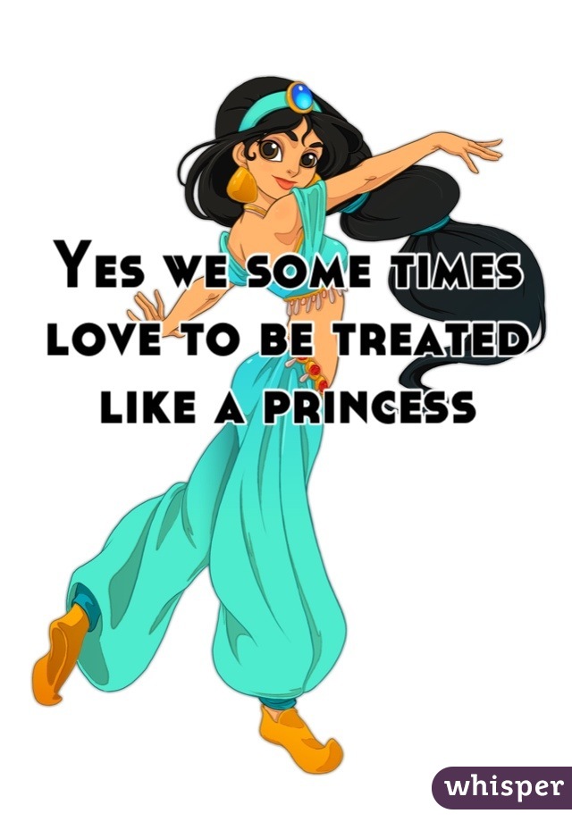 Yes we some times love to be treated like a princess