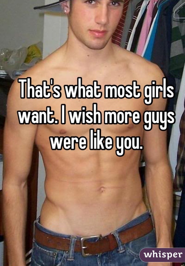 That's what most girls want. I wish more guys were like you.