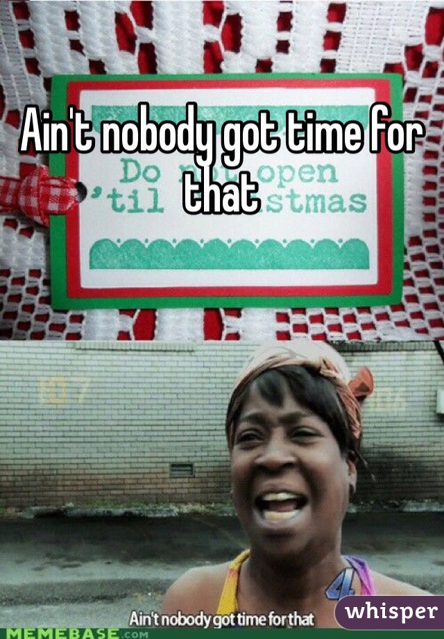 Ain't nobody got time for that 