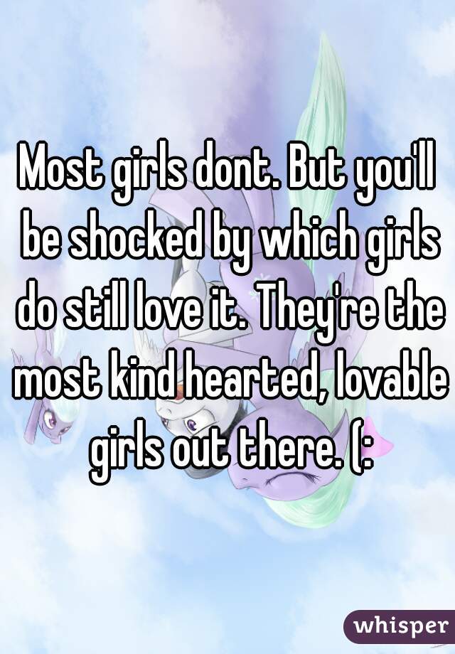 Most girls dont. But you'll be shocked by which girls do still love it. They're the most kind hearted, lovable girls out there. (: