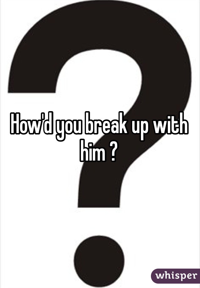 How'd you break up with him ?