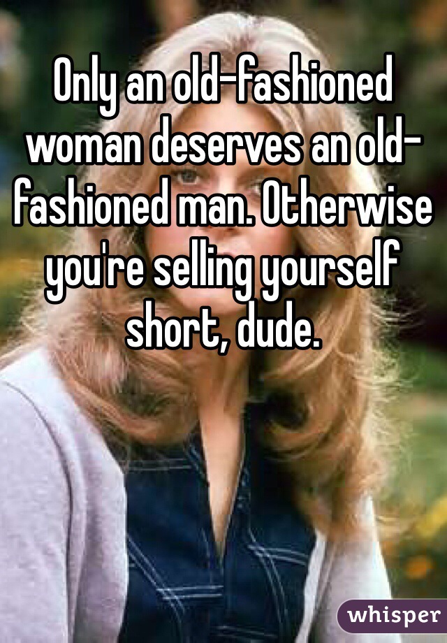 Only an old-fashioned woman deserves an old-fashioned man. Otherwise you're selling yourself short, dude.