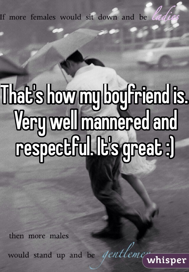 That's how my boyfriend is. Very well mannered and respectful. It's great :)