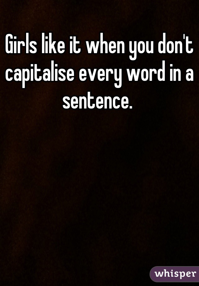 Girls like it when you don't capitalise every word in a sentence. 