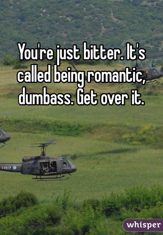 You're just bitter. It's called being romantic, dumbass. Get over it.