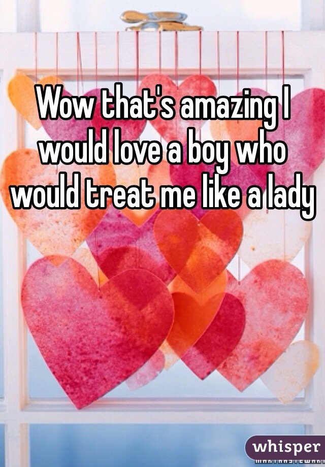 Wow that's amazing I would love a boy who would treat me like a lady 