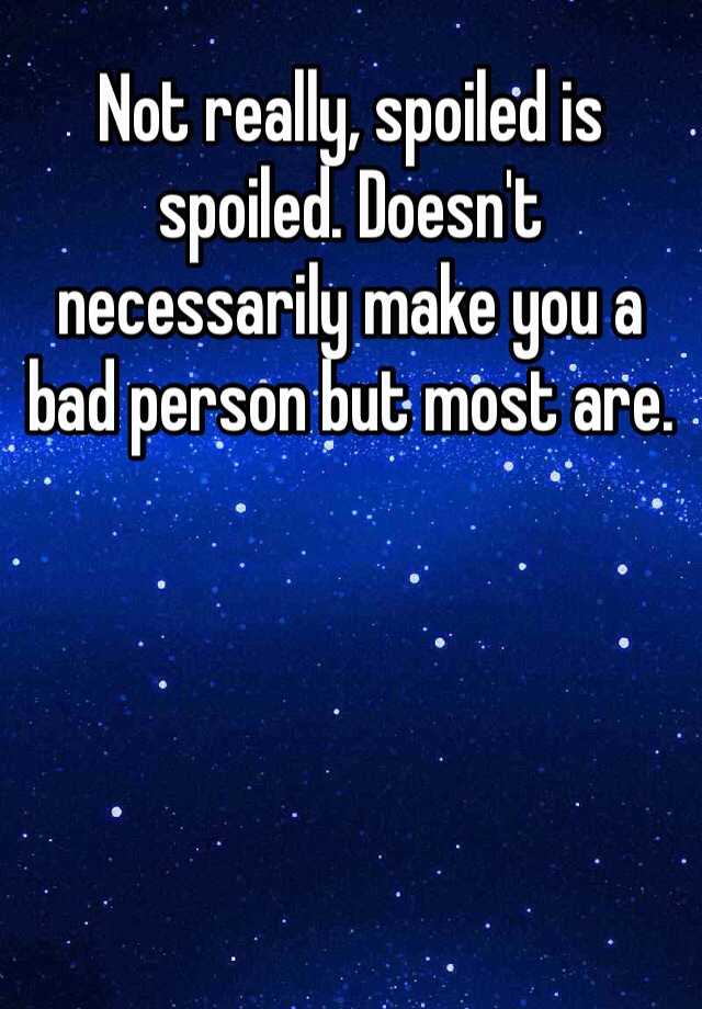 not-really-spoiled-is-spoiled-doesn-t-necessarily-make-you-a-bad