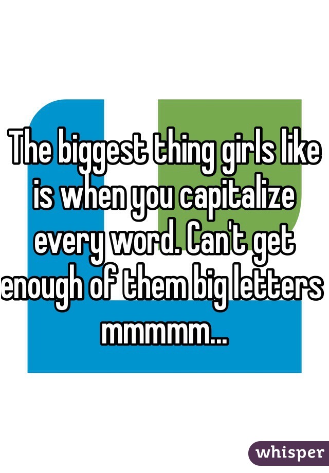 The biggest thing girls like is when you capitalize every word. Can't get enough of them big letters mmmmm...