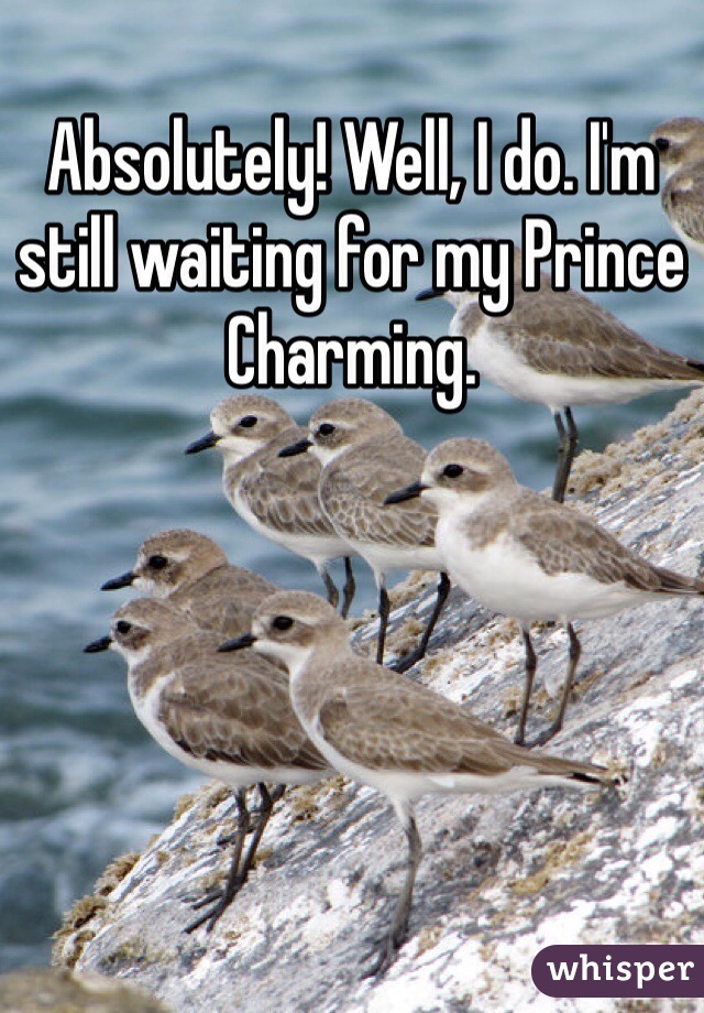 Absolutely! Well, I do. I'm still waiting for my Prince Charming. 