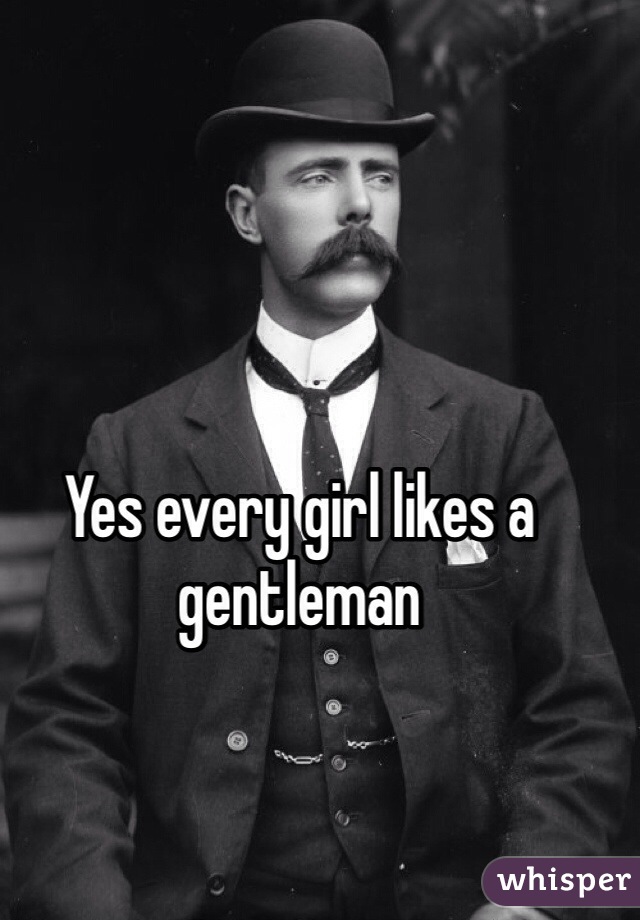 Yes every girl likes a gentleman 