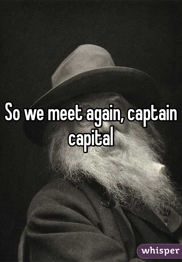 So we meet again, captain capital