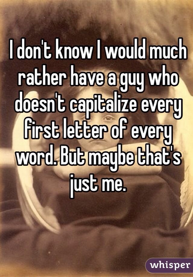 I don't know I would much rather have a guy who doesn't capitalize every first letter of every word. But maybe that's just me.