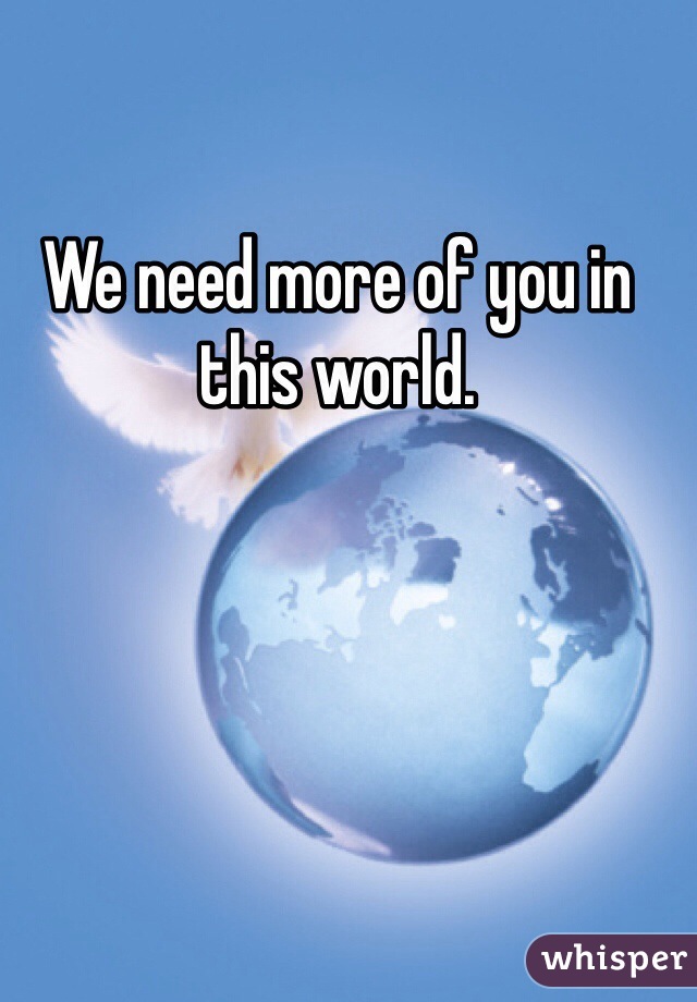 We need more of you in this world. 
