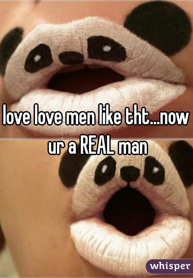 love love men like tht...now ur a REAL man