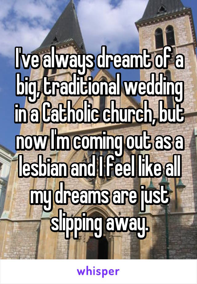 I've always dreamt of a big, traditional wedding in a Catholic church, but now I'm coming out as a lesbian and I feel like all my dreams are just slipping away.