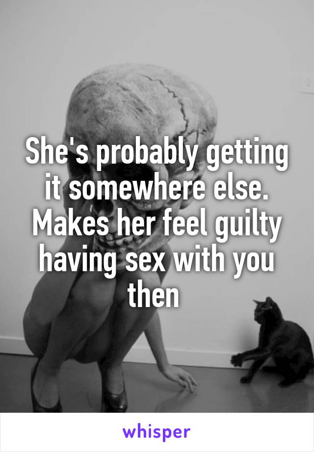 She's probably getting it somewhere else. Makes her feel guilty having sex with you then 