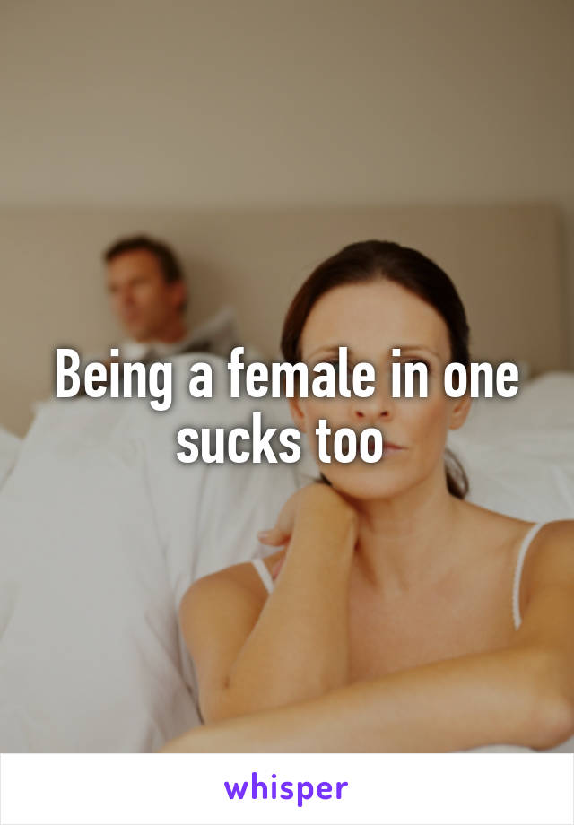 Being a female in one sucks too 