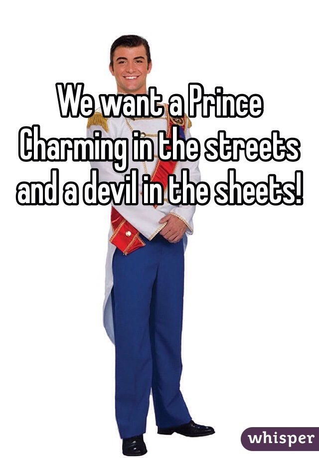 We want a Prince Charming in the streets and a devil in the sheets!