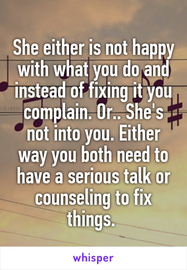 She either is not happy with what you do and instead of fixing it you complain. Or.. She's not into you. Either way you both need to have a serious talk or counseling to fix things. 