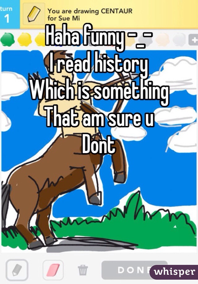 Haha funny -_-
I read history 
Which is something 
That am sure u 
Dont 