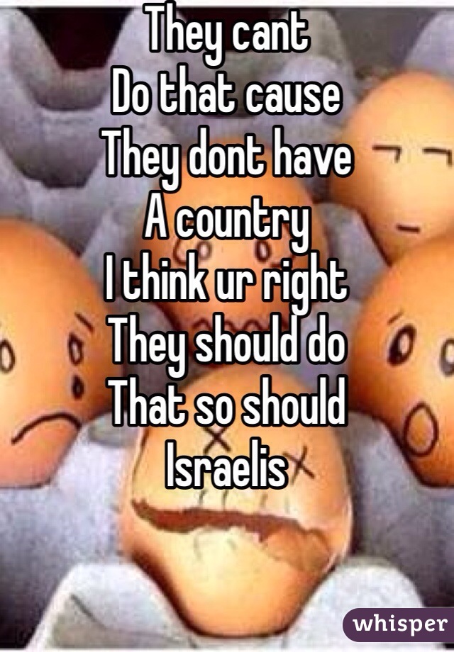 They cant 
Do that cause 
They dont have 
A country 
I think ur right 
They should do
That so should 
Israelis  