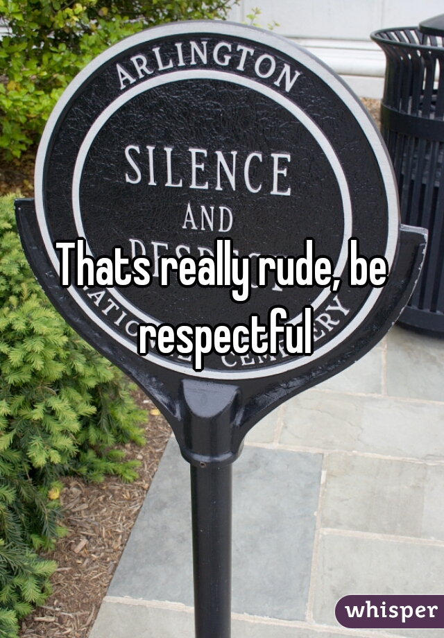 Thats really rude, be respectful