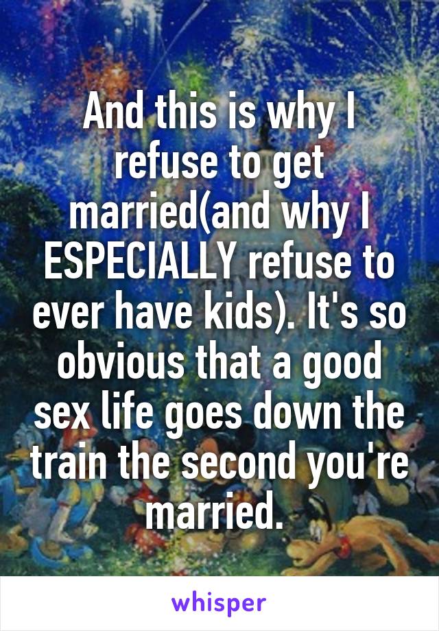 And this is why I refuse to get married(and why I ESPECIALLY refuse to ever have kids). It's so obvious that a good sex life goes down the train the second you're married. 