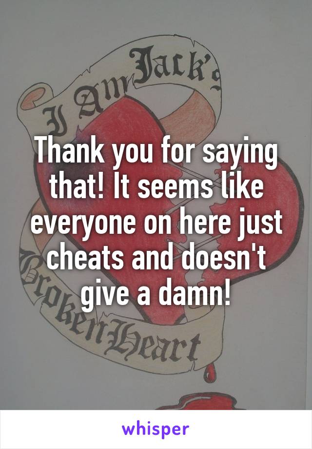 Thank you for saying that! It seems like everyone on here just cheats and doesn't give a damn!