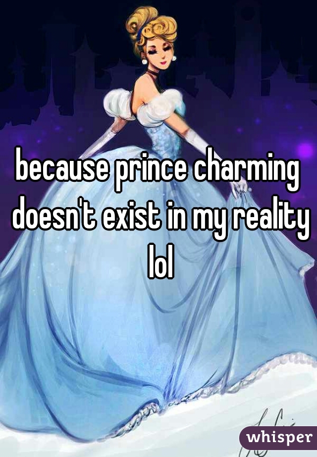 because prince charming doesn't exist in my reality lol