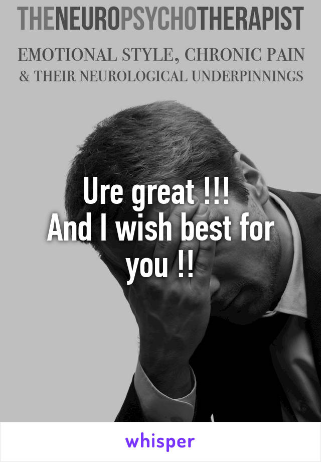 Ure great !!! 
And I wish best for you !!