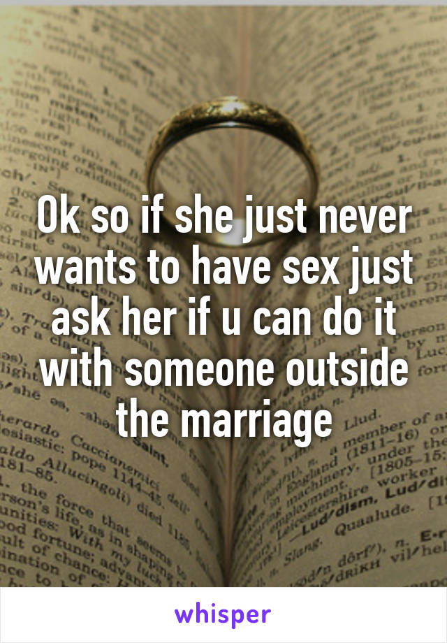 Ok so if she just never wants to have sex just ask her if u can do it with someone outside the marriage