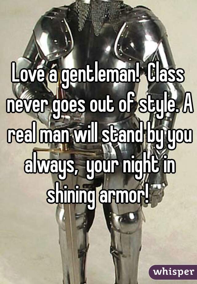 Love a gentleman!  Class never goes out of style. A real man will stand by you always,  your night in shining armor! 